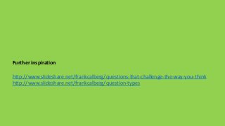 Further inspiration 
http://www.slideshare.net/frankcalberg/questions-that-challenge-the-way-you-think 
http://www.slideshare.net/frankcalberg/question-types 
 