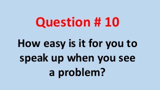 Question # 10 
How easy is it for you to 
speak up when you see 
a problem? 
 