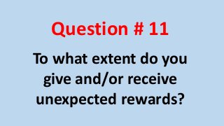 Question # 11 
To what extent do you 
give and/or receive 
unexpected rewards? 
 