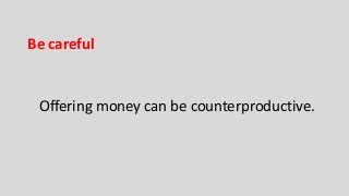 Be careful 
Offering money can be counterproductive. 
 