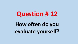 Question # 12 
How often do you 
evaluate yourself? 
 