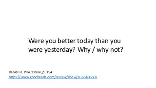 Were you better today than you 
were yesterday? Why / why not? 
Daniel H. Pink: Drive, p. 154. 
https://www.goodreads.com/review/show/1065405301 
 