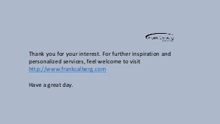 Thank you for your interest. For further inspiration and 
personalized services, feel welcome to visit 
http://www.frankcalberg.com 
Have a great day. 
