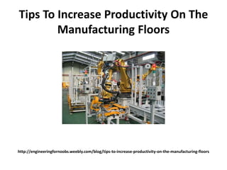 http://engineeringfornoobs.weebly.com/blog/tips-to-increase-productivity-on-the-manufacturing-floors
Tips To Increase Productivity On The
Manufacturing Floors
 