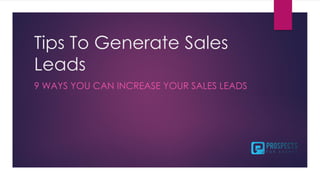 Tips To Generate Sales
Leads
9 WAYS YOU CAN INCREASE YOUR SALES LEADS
 