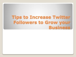 Tips to Increase Twitter
Followers to Grow your
Business
 