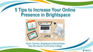 5 Tips to Increase Your Online
Presence in Brightspace
Kevin Cormier, Brightspace Administrator
New Brunswick Community College
 