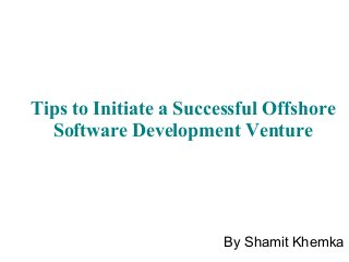 Tips to Initiate a Successful Offshore
Software Development Venture
By Shamit Khemka
 