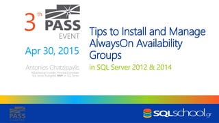 th
EVENT
CHAPTER
Tips to Install and Manage
AlwaysOn Availability
Groups
in SQL Server 2012 & 2014Antonios Chatzipavlis
SQLschool.gr Founder, Principal Consultant
SQL Server Evangelist, MVP on SQL Server
Apr 30, 2015
3
 