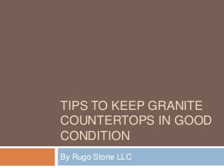 TIPS TO KEEP GRANITE
COUNTERTOPS IN GOOD
CONDITION
By Rugo Stone LLC

 