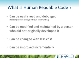 What is Human Readable Code ?
• Can be easily read and debugged
(reading code is always difficult than writing)
• Can be modified and maintained by a person
who did not originally developed it
• Can be changed with less cost
• Can be improved incrementally
 