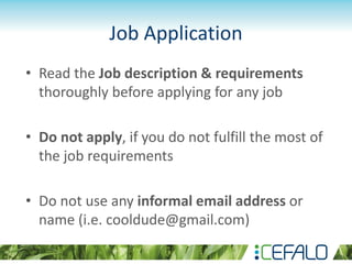 Job Application
• Read the Job description & requirements
thoroughly before applying for any job
• Do not apply, if you do not fulfill the most of
the job requirements
• Do not use any informal email address or
name (i.e. cooldude@gmail.com)
 