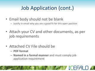 Job Application (cont.)
• Email body should not be blank
– Justify in email why you are a good fit for this open position
• Attach your CV and other documents, as per
job requirements
• Attached CV File should be
– PDF format
– Named in a formal manner and must comply job
application requirement
 