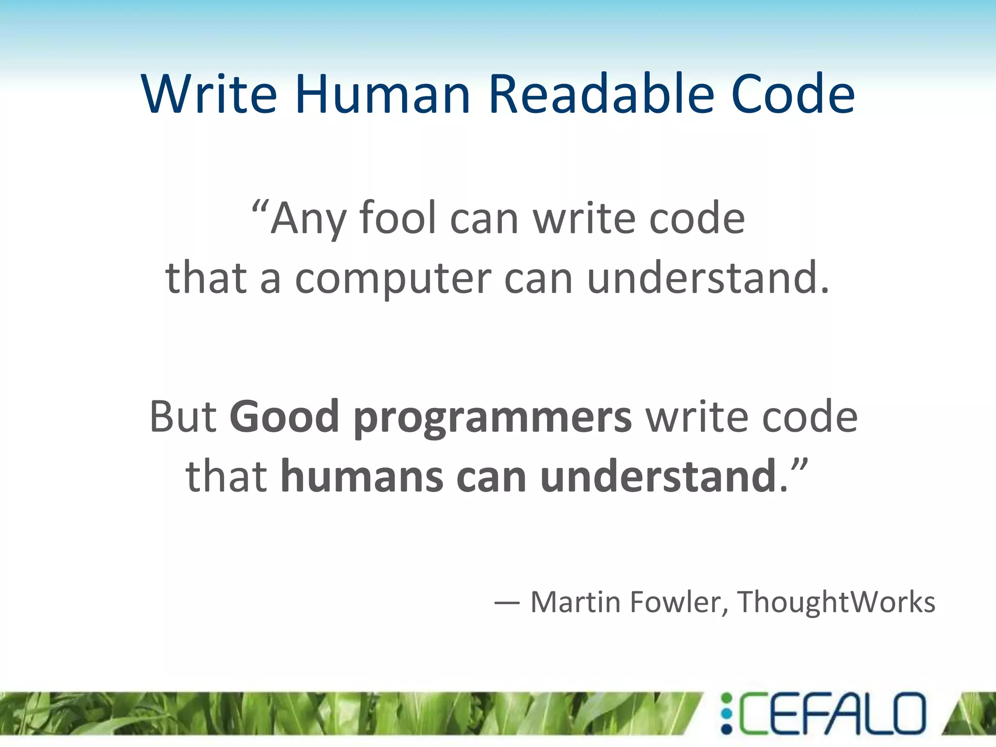 Write Human Readable Code
“Any fool can write code
that a computer can understand.
But Good programmers write code
that humans can understand.”
― Martin Fowler, ThoughtWorks
 