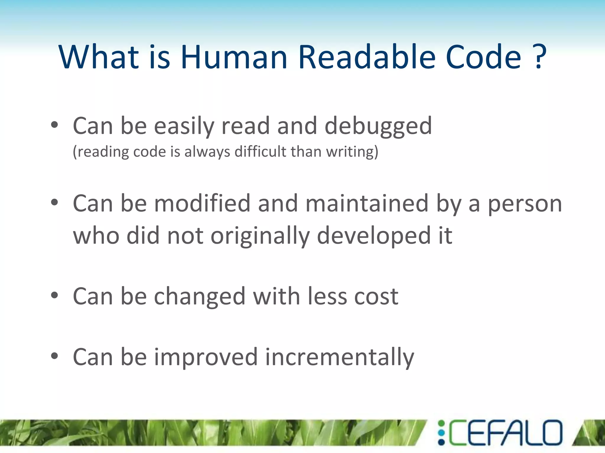 What is Human Readable Code ?
• Can be easily read and debugged
(reading code is always difficult than writing)
• Can be modified and maintained by a person
who did not originally developed it
• Can be changed with less cost
• Can be improved incrementally
 