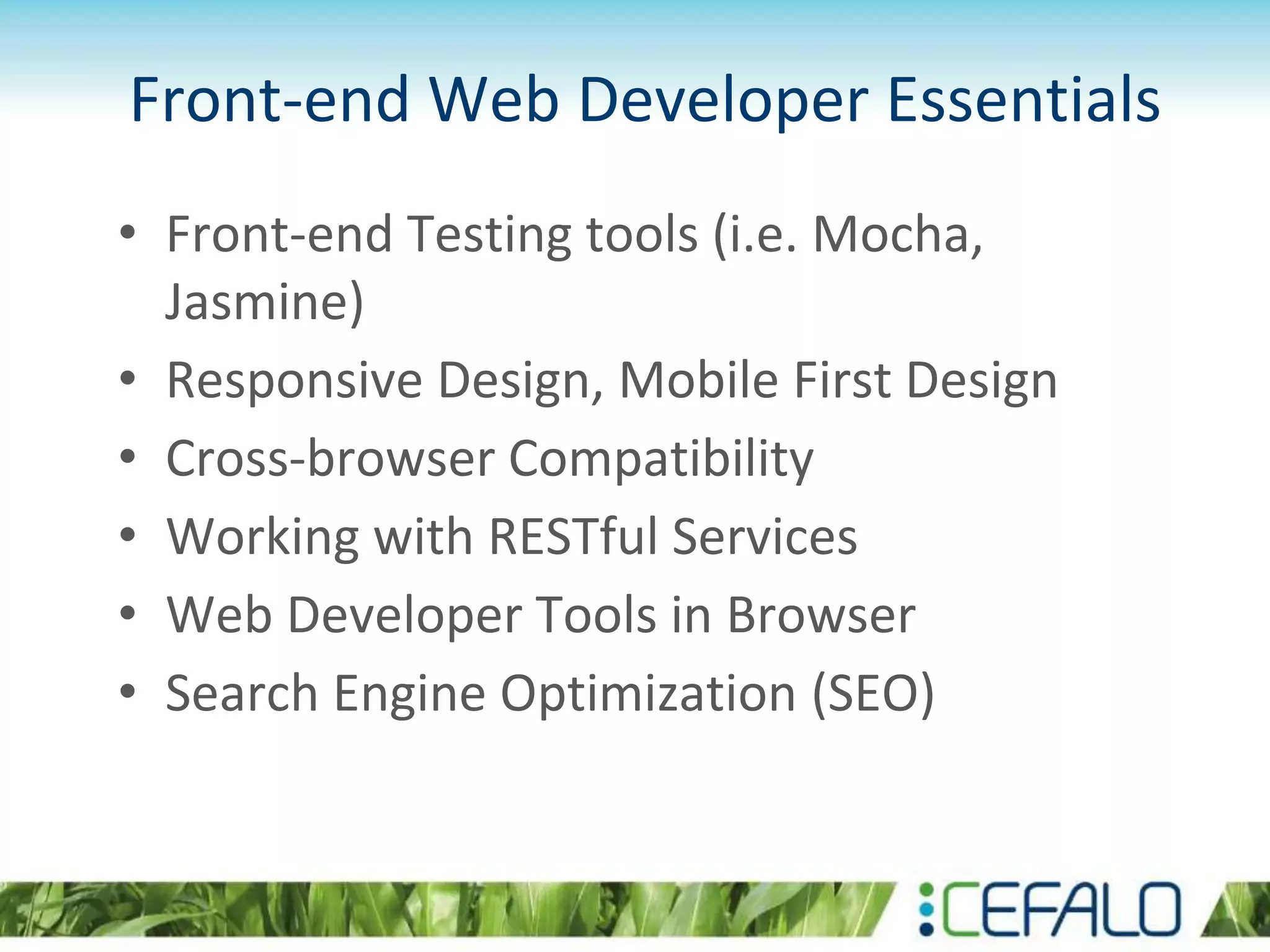 Front-end Web Developer Essentials
• Front-end Testing tools (i.e. Mocha,
Jasmine)
• Responsive Design, Mobile First Design
• Cross-browser Compatibility
• Working with RESTful Services
• Web Developer Tools in Browser
• Search Engine Optimization (SEO)
 
