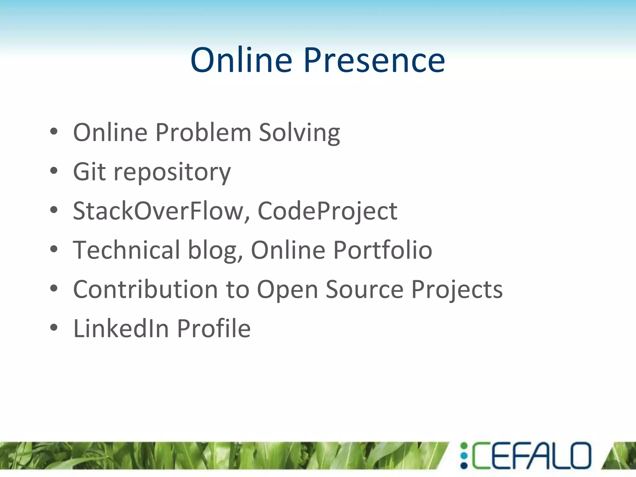 Online Presence
• Online Problem Solving
• Git repository
• StackOverFlow, CodeProject
• Technical blog, Online Portfolio
• Contribution to Open Source Projects
• LinkedIn Profile
 