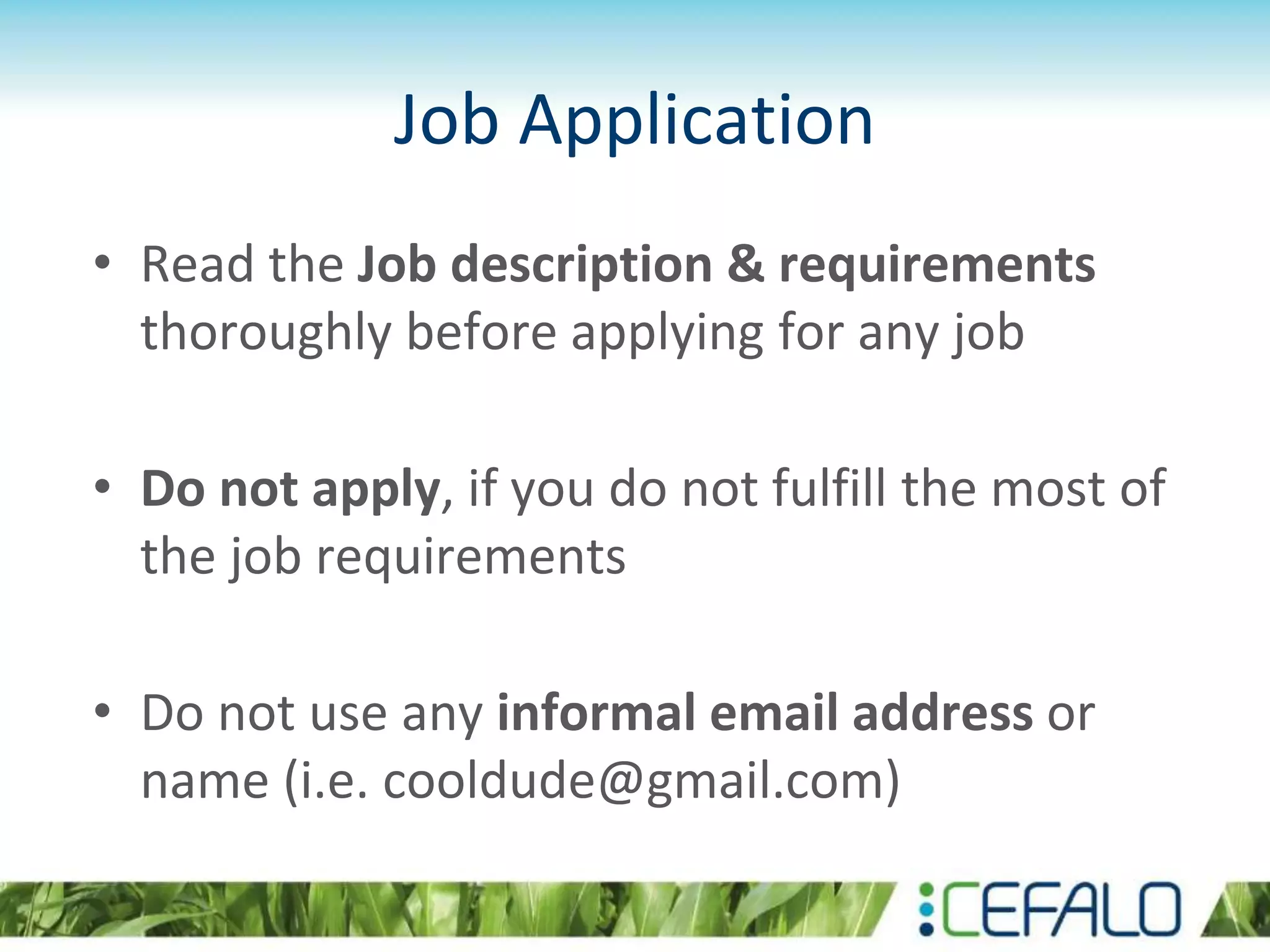 Job Application
• Read the Job description & requirements
thoroughly before applying for any job
• Do not apply, if you do not fulfill the most of
the job requirements
• Do not use any informal email address or
name (i.e. cooldude@gmail.com)
 