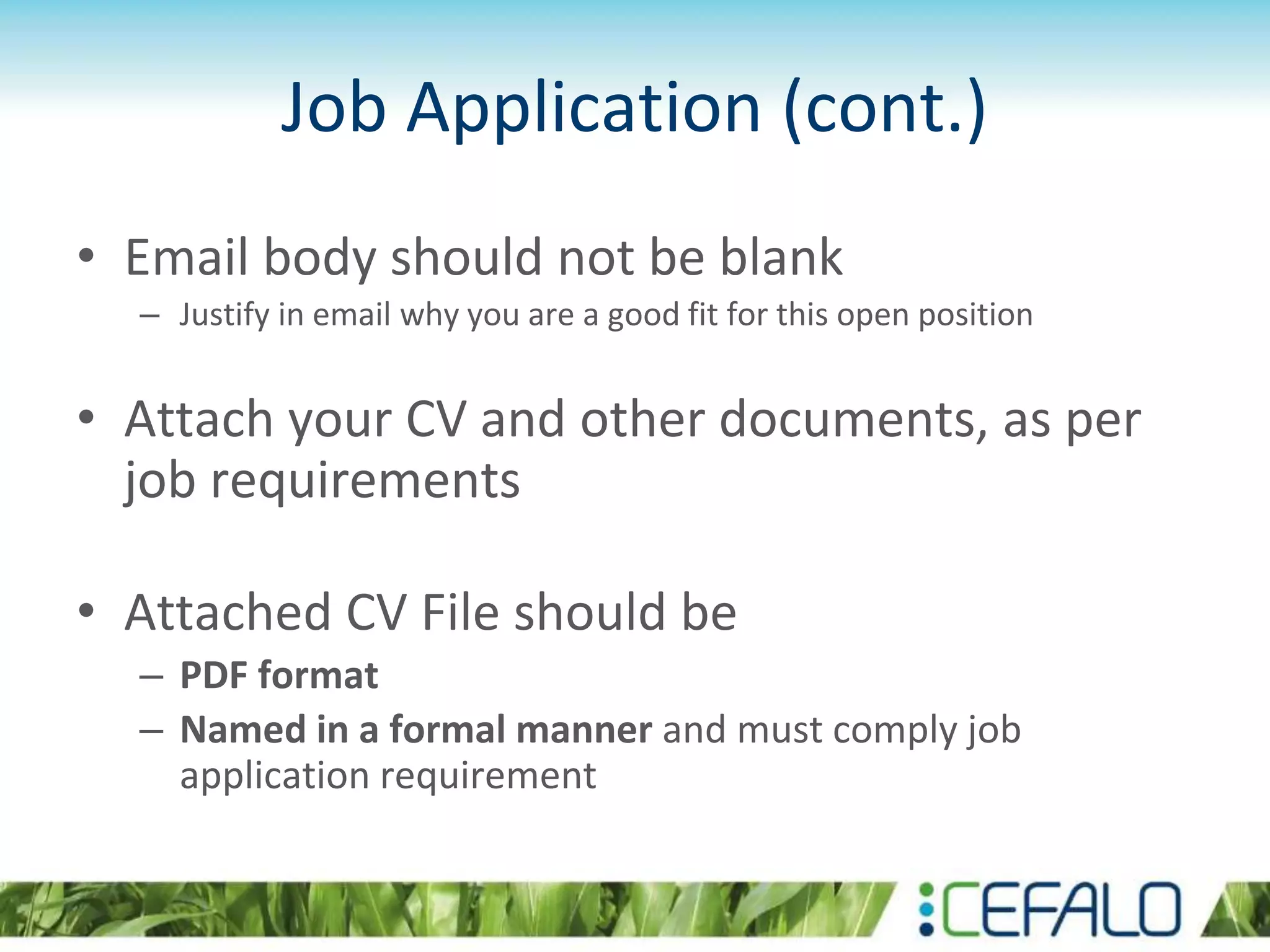 Job Application (cont.)
• Email body should not be blank
– Justify in email why you are a good fit for this open position
• Attach your CV and other documents, as per
job requirements
• Attached CV File should be
– PDF format
– Named in a formal manner and must comply job
application requirement
 