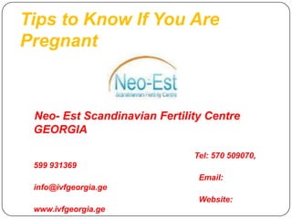 Tips to Know If You Are
Pregnant
Neo- Est Scandinavian Fertility Centre
GEORGIA
Tel: 570 509070,
599 931369
Email:
info@ivfgeorgia.ge
Website:
www.ivfgeorgia.ge
 