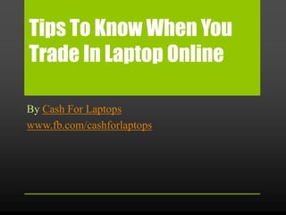 Tips To Know When You
Trade In Laptop Online

By Cash For Laptops
www.fb.com/cashforlaptops
 