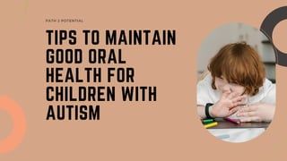 TIPS TO MAINTAIN
GOOD ORAL
HEALTH FOR
CHILDREN WITH
AUTISM
PATH 2 POTENTIAL
 