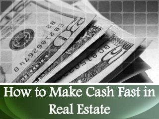 How to Make Cash Fast in
Real Estate
 