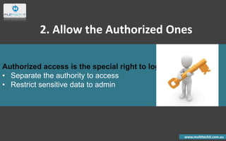 Authorized access is the special right to log in.
• Separate the authority to access
• Restrict sensitive data to admin
www.multitechit.com.au
2. Allow the Authorized Ones
 