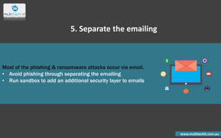 Most of the phishing & ransomware attacks occur via email.
• Avoid phishing through separating the emailing
• Run sandbox to add an additional security layer to emails
www.multitechit.com.au
5. Separate the emailing
 