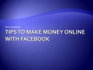 Tips to Make Money Online With Facebook Terry Shadwell 