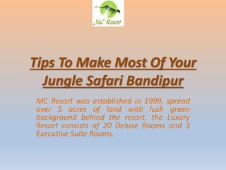 Tips To Make Most Of Your
Jungle Safari Bandipur
MC Resort was established in 1999, spread
over 5 acres of land with lush green
background behind the resort, the Luxury
Resort consists of 20 Deluxe Rooms and 3
Executive Suite Rooms.
 
