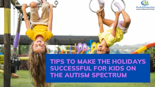 TIPS TO MAKE THE HOLIDAYS
SUCCESSFUL FOR KIDS ON
THE AUTISM SPECTRUM
 
