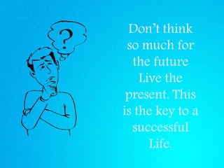 Don’t think
so much for
the future
Live the
present. This
is the key to a
successful
Life.
 