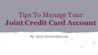 Tips To Manage Your
Joint Credit Card Account
by: www.newhorizon.org
 