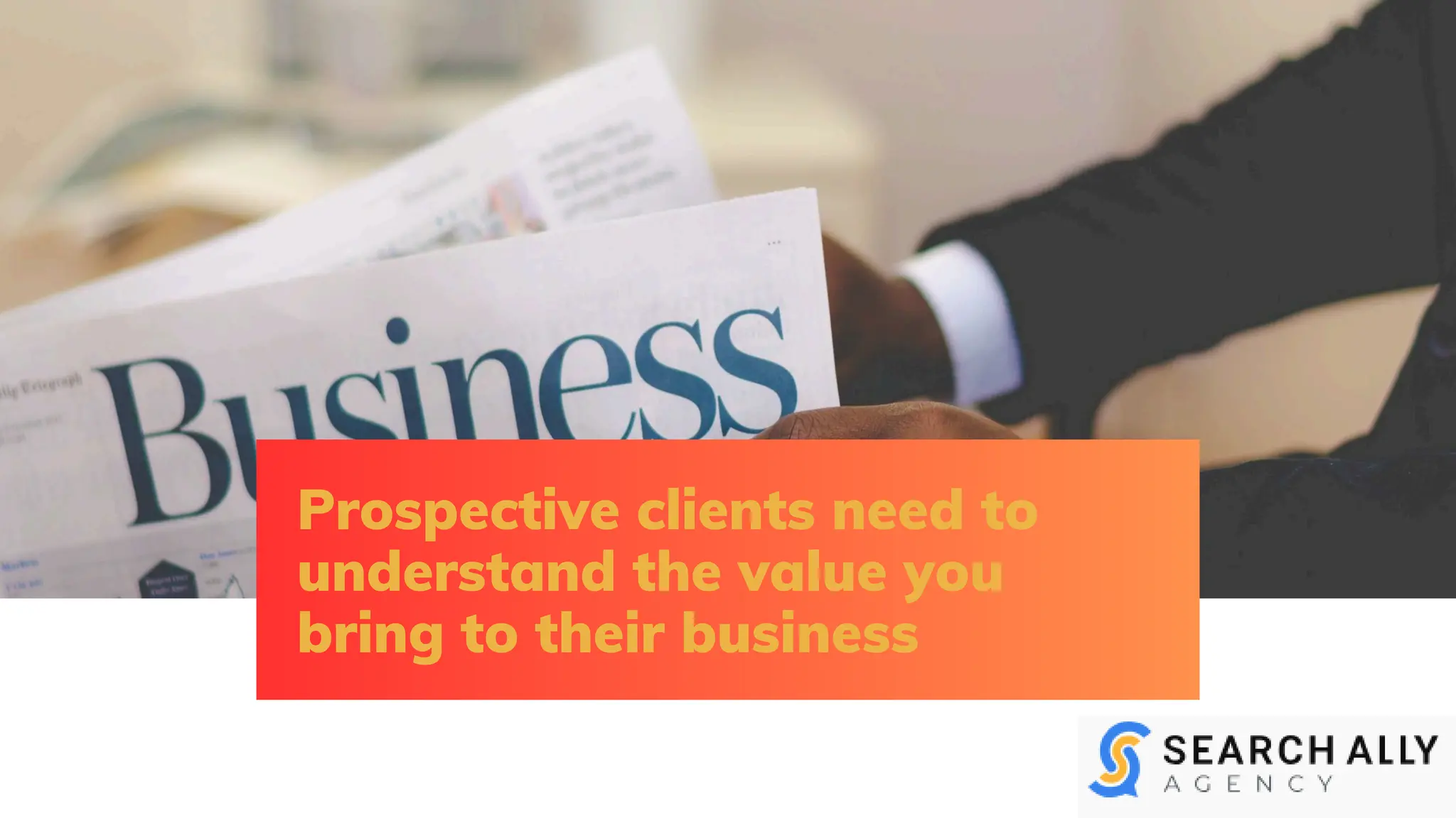 Prospective clients need to
understand the value you
bring to their business