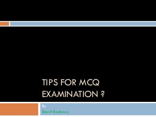 TIPS FOR MCQ
EXAMINATION ?
By
Sherif Badrawy

 