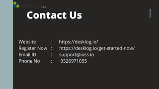 Contact Us
Website : https://desklog.io/
Register Now : https://desklog.io/get-started-now/
Email ID : support@ioss.in
Phone No : 9526971055
 
