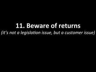 11.	
  Beware	
  of	
  returns	
  
(it’s	
  not	
  a	
  legisla<on	
  issue,	
  but	
  a	
  customer	
  issue)	
  
 
