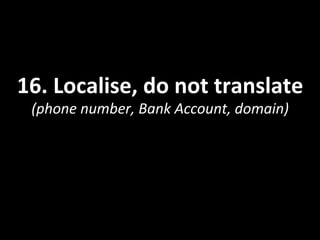 16.	
  Localise,	
  do	
  not	
  translate	
  
(phone	
  number,	
  Bank	
  Account,	
  domain)	
  
 