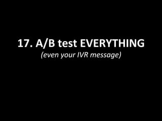 17.	
  A/B	
  test	
  EVERYTHING	
  
(even	
  your	
  IVR	
  message)	
  
 