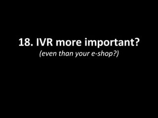 18.	
  IVR	
  more	
  important?	
  
(even	
  than	
  your	
  e-­‐shop?)	
  
 