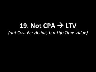 19.	
  Not	
  CPA	
  !	
  LTV	
  
(not	
  Cost	
  Per	
  Ac<on,	
  but	
  Life	
  Time	
  Value)	
  
 