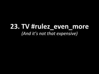 23.	
  TV	
  #rulez_even_more	
  
(And	
  it’s	
  not	
  that	
  expensive)	
  
 