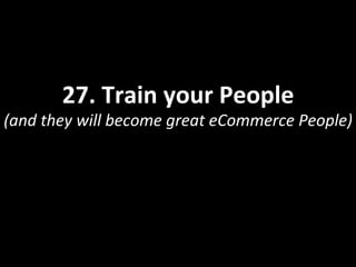 27.	
  Train	
  your	
  People	
  
(and	
  they	
  will	
  become	
  great	
  eCommerce	
  People)	
  
 