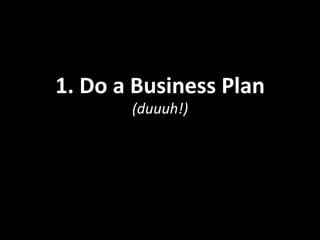1.	
  Do	
  a	
  Business	
  Plan	
  
(duuuh!)	
  
 