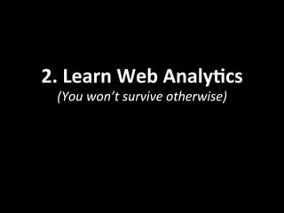 2.	
  Learn	
  Web	
  AnalyOcs	
  
(You	
  won’t	
  survive	
  otherwise)	
  
 