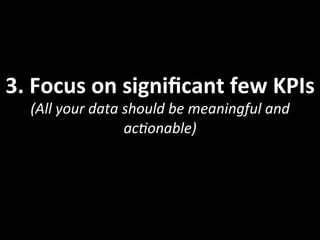 3.	
  Focus	
  on	
  signiﬁcant	
  few	
  KPIs	
  
(All	
  your	
  data	
  should	
  be	
  meaningful	
  and	
  
ac<onable)	
  
 