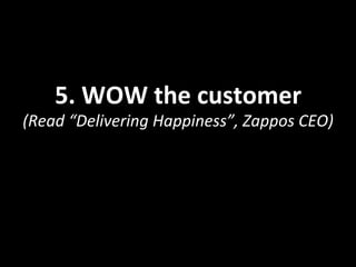 5.	
  WOW	
  the	
  customer	
  
(Read	
  “Delivering	
  Happiness”,	
  Zappos	
  CEO)	
  
 