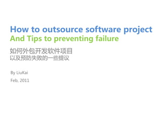 How to outsource software project
And Tips to preventing failure
如何外包开发软件项目
以及预防失败的一些提议

By LiuKai
Feb, 2011
 