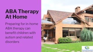 ABA Therapy
At Home
Preparing for in-home
ABA therapy can
benefit children with
autism and related
disorders
 